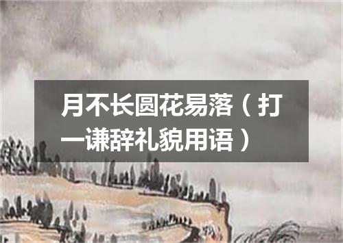 月不长圆花易落（打一谦辞礼貌用语）
