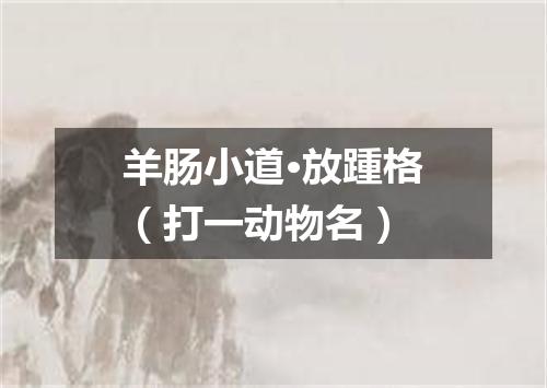 羊肠小道·放踵格（打一动物名）