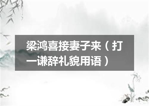 梁鸿喜接妻子来（打一谦辞礼貌用语）