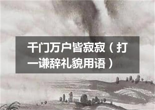 千门万户皆寂寂（打一谦辞礼貌用语）
