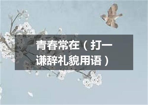 青春常在（打一谦辞礼貌用语）