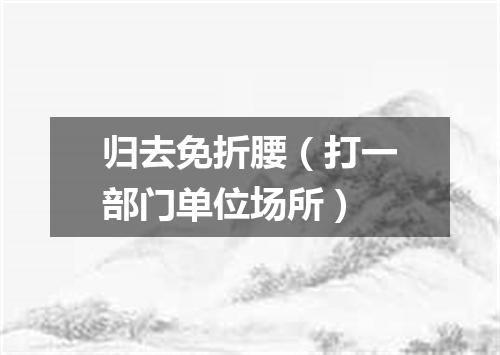 归去免折腰（打一部门单位场所）