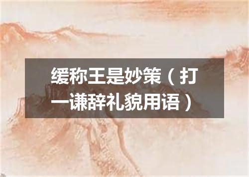 缓称王是妙策（打一谦辞礼貌用语）