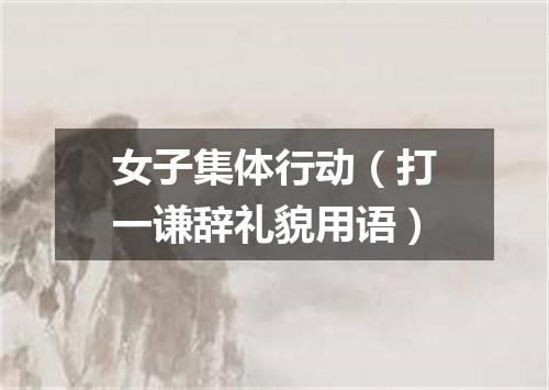 女子集体行动（打一谦辞礼貌用语）