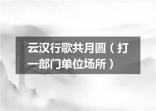 云汉行歌共月圆（打一部门单位场所）