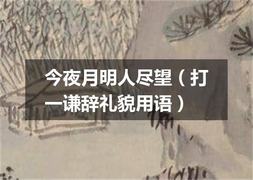 今夜月明人尽望（打一谦辞礼貌用语）