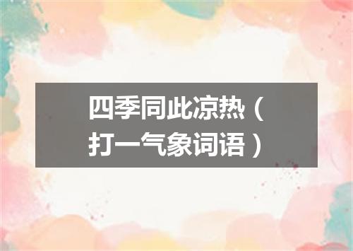 四季同此凉热（打一气象词语）