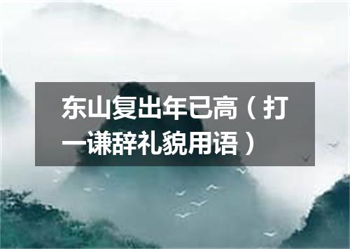 东山复出年已高（打一谦辞礼貌用语）
