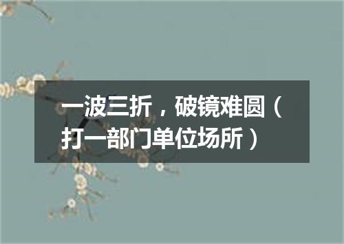 一波三折，破镜难圆（打一部门单位场所）