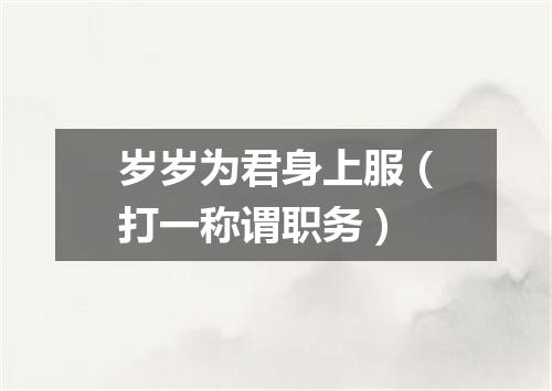 岁岁为君身上服（打一称谓职务）