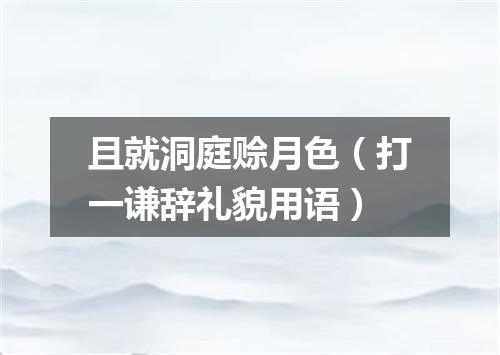 且就洞庭赊月色（打一谦辞礼貌用语）
