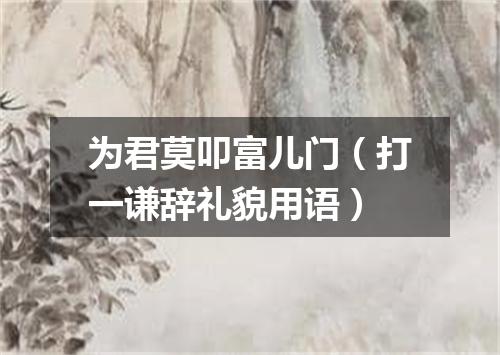 为君莫叩富儿门（打一谦辞礼貌用语）