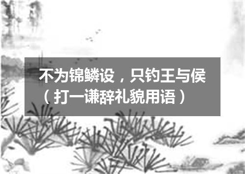 不为锦鳞设，只钓王与侯（打一谦辞礼貌用语）