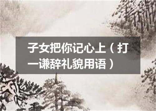 子女把你记心上（打一谦辞礼貌用语）
