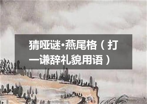 猜哑谜·燕尾格（打一谦辞礼貌用语）