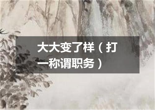 大大变了样（打一称谓职务）