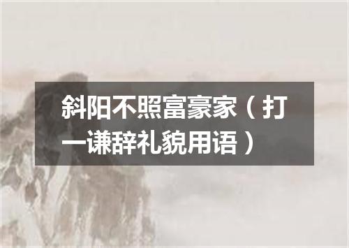 斜阳不照富豪家（打一谦辞礼貌用语）