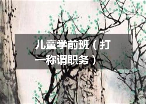 儿童学前班（打一称谓职务）