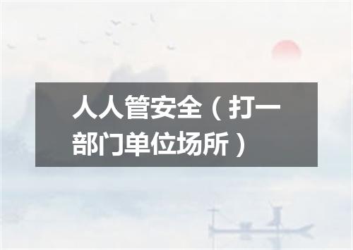 人人管安全（打一部门单位场所）