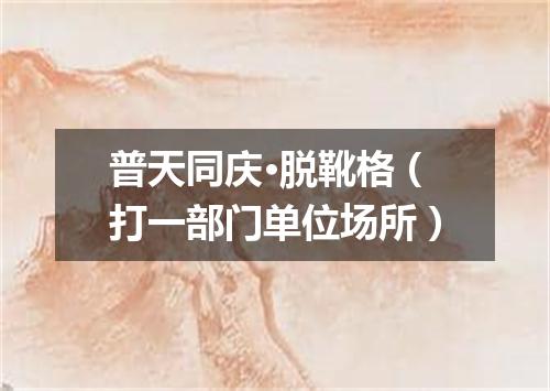 普天同庆·脱靴格（打一部门单位场所）