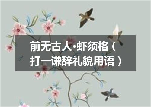前无古人·虾须格（打一谦辞礼貌用语）