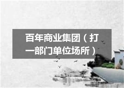 百年商业集团（打一部门单位场所）