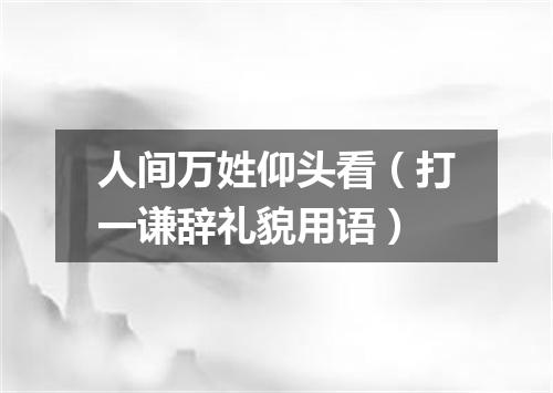 人间万姓仰头看（打一谦辞礼貌用语）