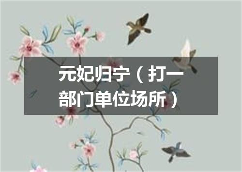 元妃归宁（打一部门单位场所）