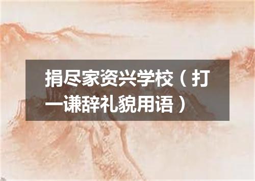 捐尽家资兴学校（打一谦辞礼貌用语）