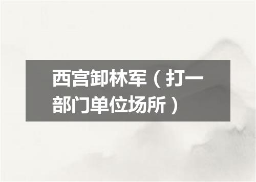 西宫卸林军（打一部门单位场所）