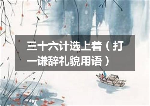 三十六计选上着（打一谦辞礼貌用语）