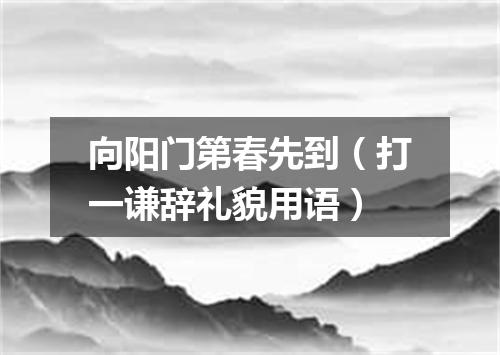 向阳门第春先到（打一谦辞礼貌用语）