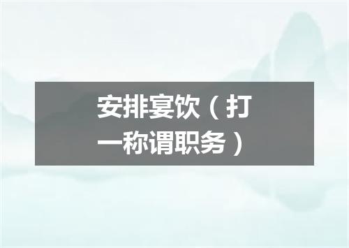 安排宴饮（打一称谓职务）