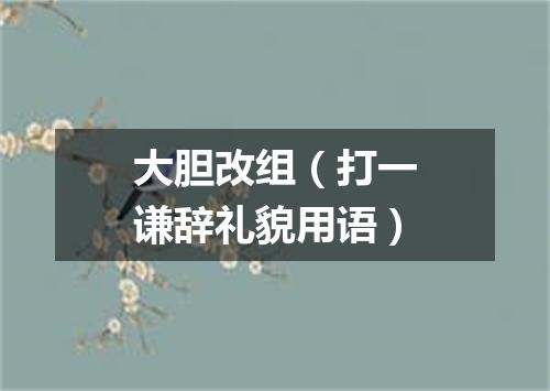 大胆改组（打一谦辞礼貌用语）