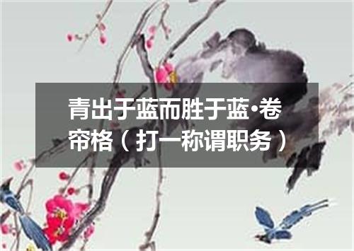 青出于蓝而胜于蓝·卷帘格（打一称谓职务）
