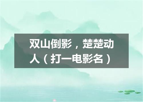 双山倒影，楚楚动人（打一电影名）