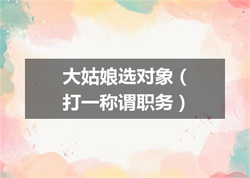 大姑娘选对象（打一称谓职务）