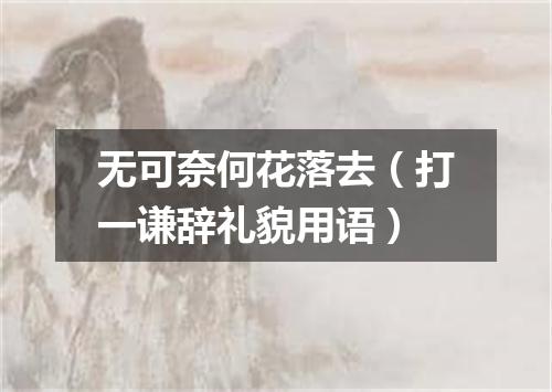 无可奈何花落去（打一谦辞礼貌用语）