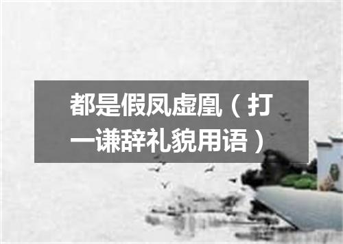 都是假凤虚凰（打一谦辞礼貌用语）