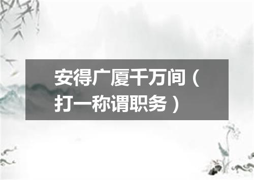 安得广厦千万间（打一称谓职务）