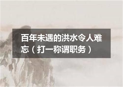 百年未遇的洪水令人难忘（打一称谓职务）