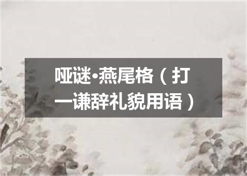 哑谜·燕尾格（打一谦辞礼貌用语）