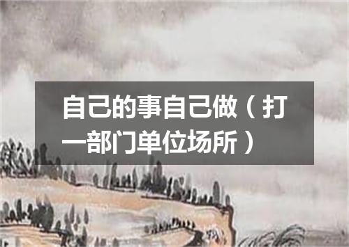 自己的事自己做（打一部门单位场所）