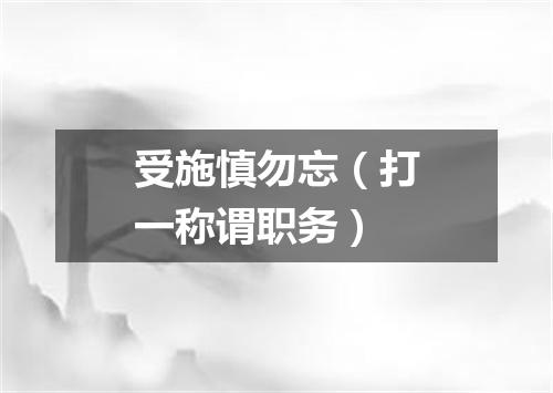 受施慎勿忘（打一称谓职务）