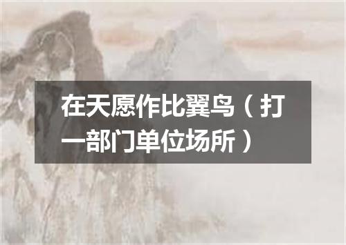 在天愿作比翼鸟（打一部门单位场所）