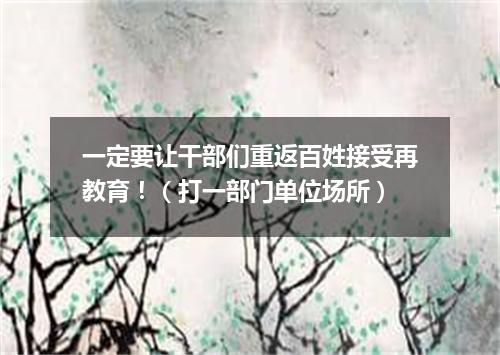 一定要让干部们重返百姓接受再教育！（打一部门单位场所）