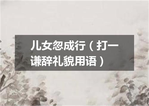 儿女忽成行（打一谦辞礼貌用语）