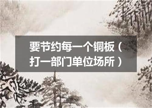 要节约每一个铜板（打一部门单位场所）
