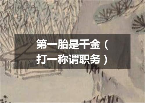 第一胎是千金（打一称谓职务）