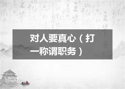 对人要真心（打一称谓职务）